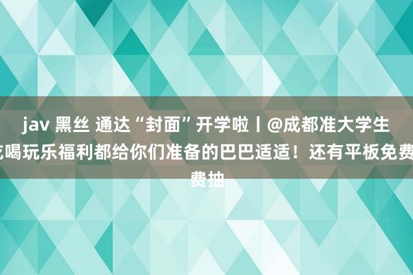 jav 黑丝 通达“封面”开学啦丨@成都准大学生 吃喝玩乐福利都给你们准备的巴巴适适！还有平板免费抽