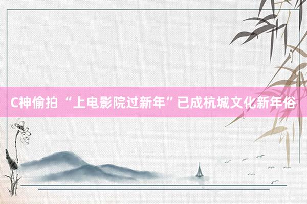 C神偷拍 “上电影院过新年”已成杭城文化新年俗