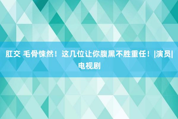 肛交 毛骨悚然！这几位让你腹黑不胜重任！|演员|电视剧