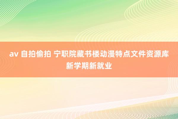 av 自拍偷拍 宁职院藏书楼动漫特点文件资源库新学期新就业