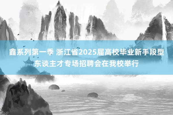 鑫系列第一季 浙江省2025届高校毕业新手段型东谈主才专场招