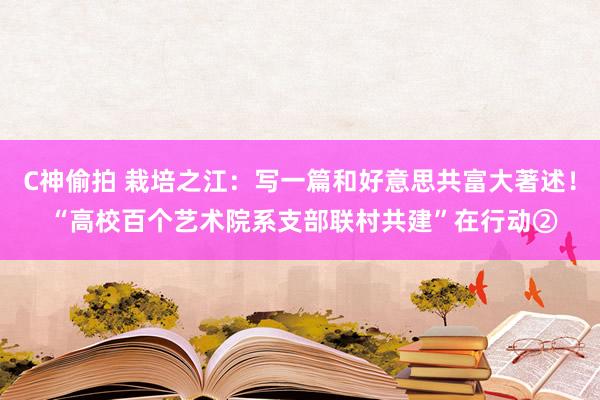 C神偷拍 栽培之江：写一篇和好意思共富大著述！ “高校百个艺