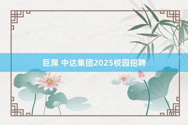 巨屌 中达集团2025校园招聘