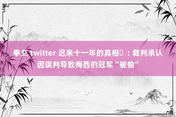 拳交 twitter 迟来十一年的真相‌: 裁判承认因误判导